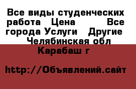 Все виды студенческих работа › Цена ­ 100 - Все города Услуги » Другие   . Челябинская обл.,Карабаш г.
